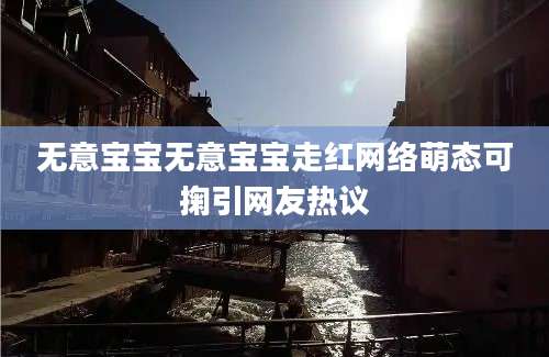 无意宝宝无意宝宝走红网络萌态可掬引网友热议