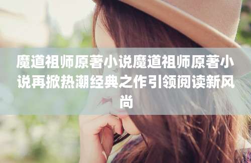 魔道祖师原著小说魔道祖师原著小说再掀热潮经典之作引领阅读新风尚