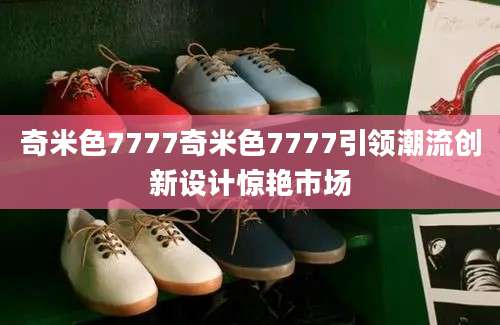 奇米色7777奇米色7777引领潮流创新设计惊艳市场