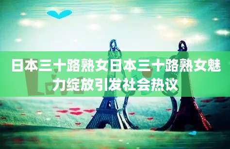 日本三十路熟女日本三十路熟女魅力绽放引发社会热议