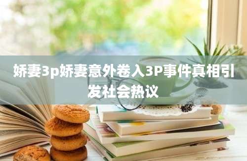 娇妻3p娇妻意外卷入3P事件真相引发社会热议