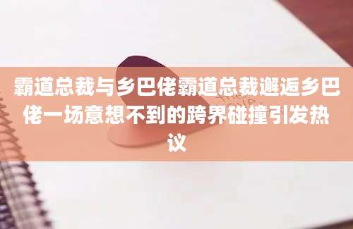 霸道总裁与乡巴佬霸道总裁邂逅乡巴佬一场意想不到的跨界碰撞引发热议