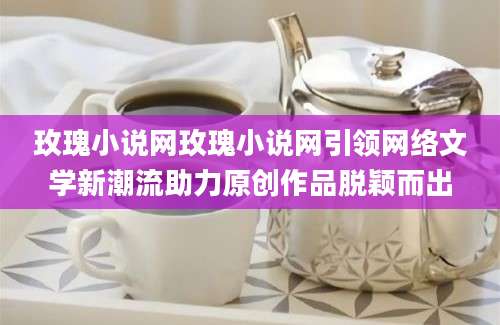 玫瑰小说网玫瑰小说网引领网络文学新潮流助力原创作品脱颖而出