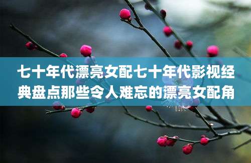 七十年代漂亮女配七十年代影视经典盘点那些令人难忘的漂亮女配角