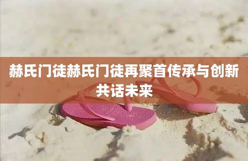 赫氏门徒赫氏门徒再聚首传承与创新共话未来