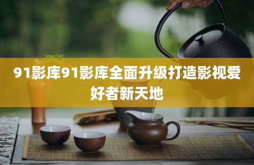 91影库91影库全面升级打造影视爱好者新天地
