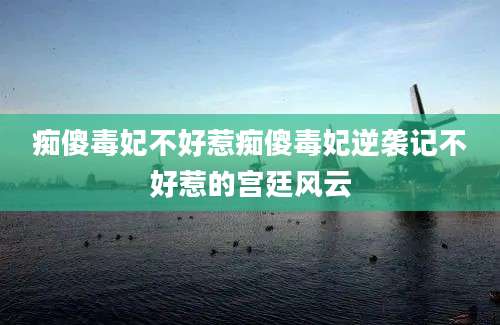 痴傻毒妃不好惹痴傻毒妃逆袭记不好惹的宫廷风云