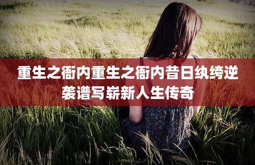 重生之衙内重生之衙内昔日纨绔逆袭谱写崭新人生传奇