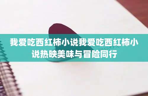 我爱吃西红柿小说我爱吃西红柿小说热映美味与冒险同行