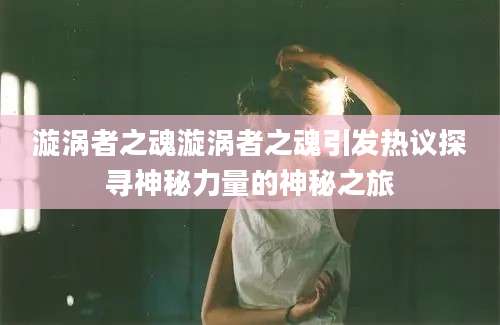 漩涡者之魂漩涡者之魂引发热议探寻神秘力量的神秘之旅