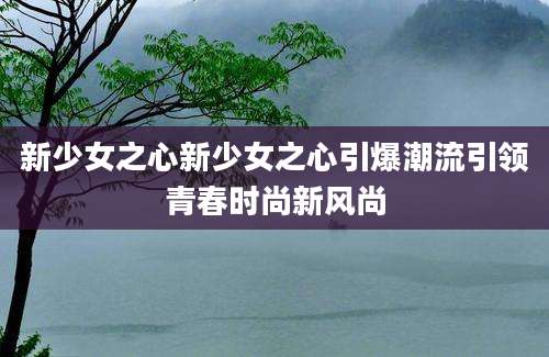 新少女之心新少女之心引爆潮流引领青春时尚新风尚