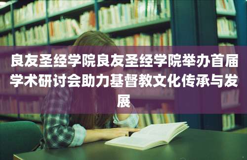 良友圣经学院良友圣经学院举办首届学术研讨会助力基督教文化传承与发展