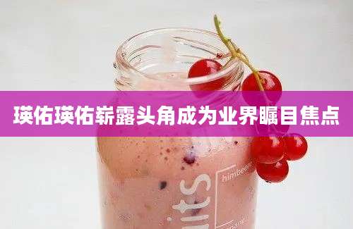 瑛佑瑛佑崭露头角成为业界瞩目焦点