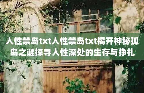 人性禁岛txt人性禁岛txt揭开神秘孤岛之谜探寻人性深处的生存与挣扎