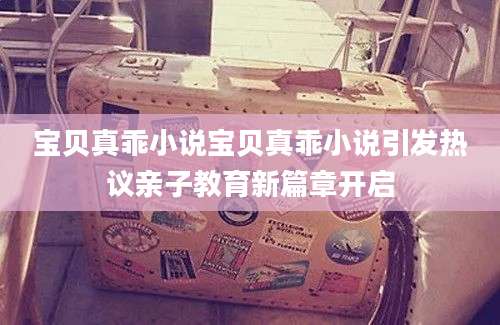 宝贝真乖小说宝贝真乖小说引发热议亲子教育新篇章开启