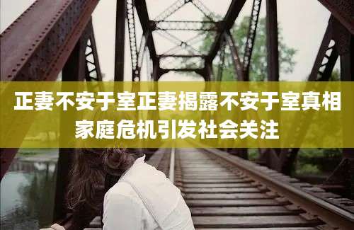 正妻不安于室正妻揭露不安于室真相家庭危机引发社会关注