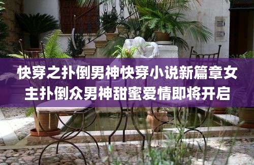 快穿之扑倒男神快穿小说新篇章女主扑倒众男神甜蜜爱情即将开启