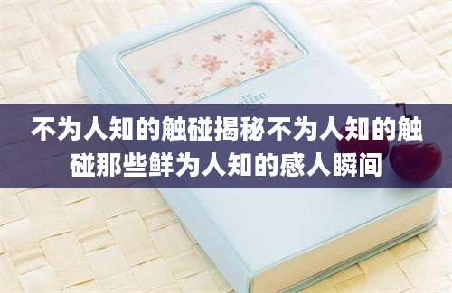 不为人知的触碰揭秘不为人知的触碰那些鲜为人知的感人瞬间