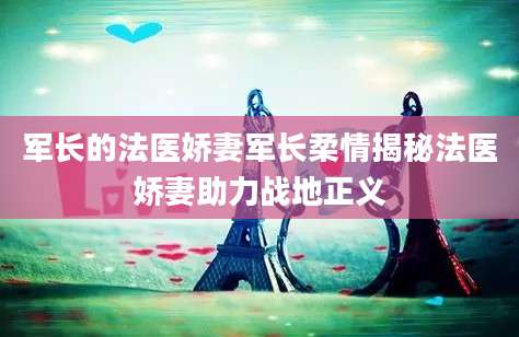军长的法医娇妻军长柔情揭秘法医娇妻助力战地正义