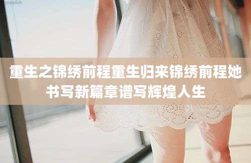 重生之锦绣前程重生归来锦绣前程她书写新篇章谱写辉煌人生