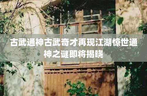 古武通神古武奇才再现江湖惊世通神之谜即将揭晓