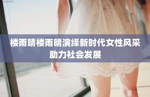 楼雨晴楼雨晴演绎新时代女性风采助力社会发展