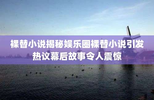 裸替小说揭秘娱乐圈裸替小说引发热议幕后故事令人震惊