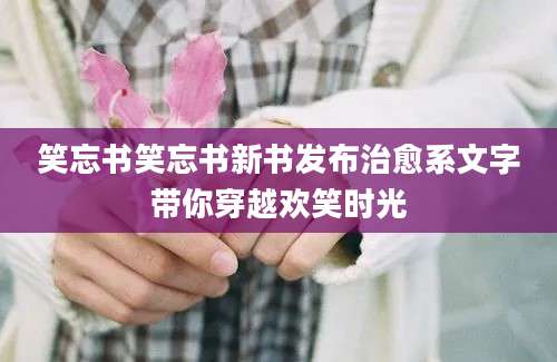 笑忘书笑忘书新书发布治愈系文字带你穿越欢笑时光