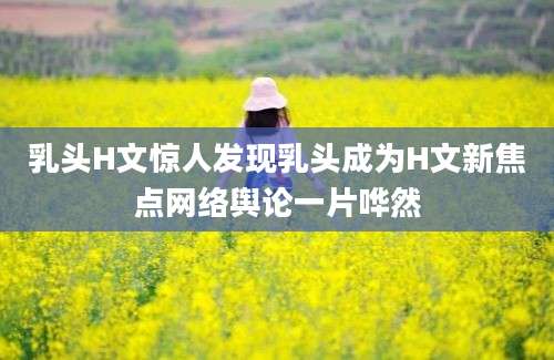 乳头H文惊人发现乳头成为H文新焦点网络舆论一片哗然