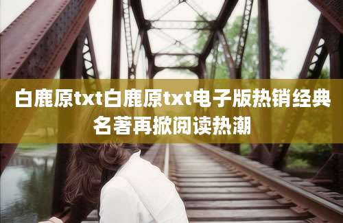 白鹿原txt白鹿原txt电子版热销经典名著再掀阅读热潮
