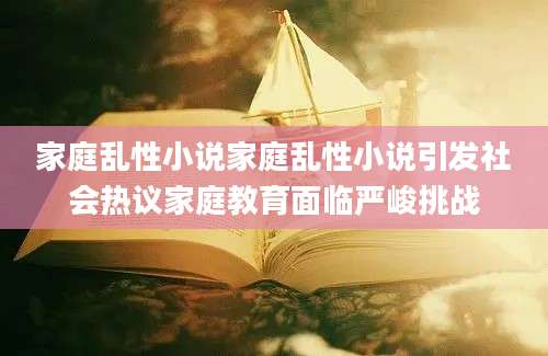 家庭乱性小说家庭乱性小说引发社会热议家庭教育面临严峻挑战