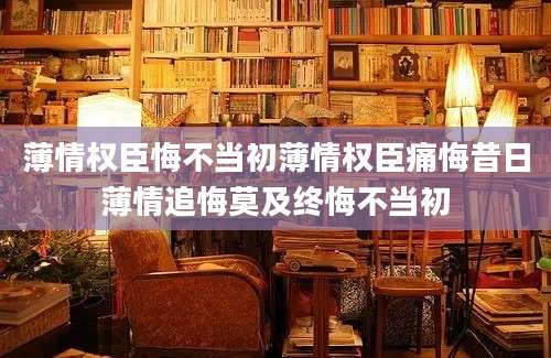薄情权臣悔不当初薄情权臣痛悔昔日薄情追悔莫及终悔不当初