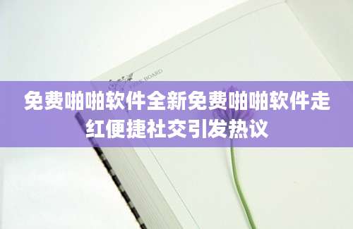免费啪啪软件全新免费啪啪软件走红便捷社交引发热议