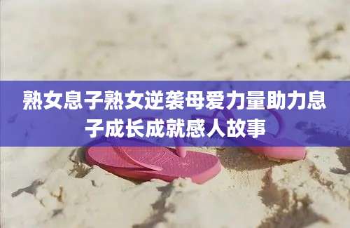 熟女息子熟女逆袭母爱力量助力息子成长成就感人故事