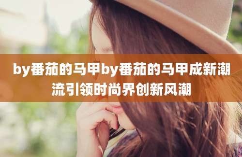 by番茄的马甲by番茄的马甲成新潮流引领时尚界创新风潮