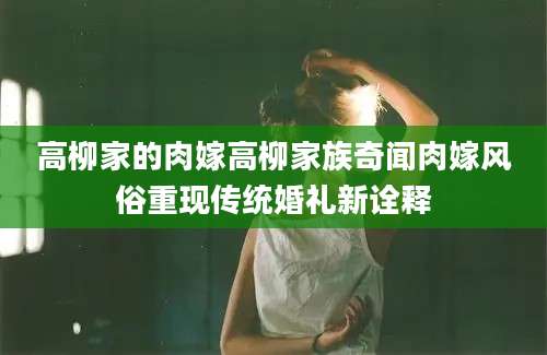 高柳家的肉嫁高柳家族奇闻肉嫁风俗重现传统婚礼新诠释