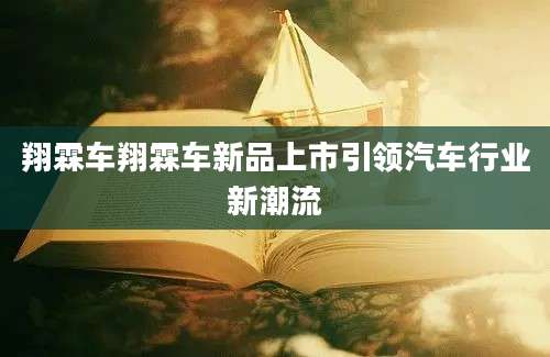 翔霖车翔霖车新品上市引领汽车行业新潮流