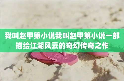 我叫赵甲第小说我叫赵甲第小说一部描绘江湖风云的奇幻传奇之作