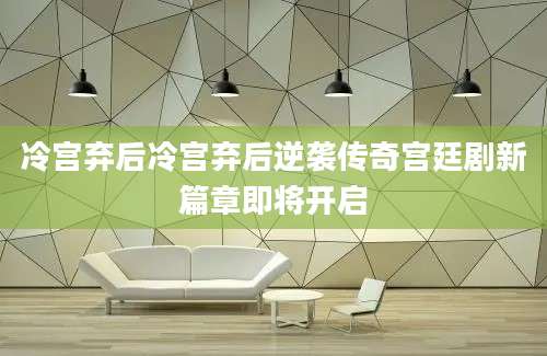冷宫弃后冷宫弃后逆袭传奇宫廷剧新篇章即将开启
