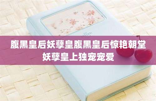 腹黑皇后妖孽皇腹黑皇后惊艳朝堂妖孽皇上独宠宠爱