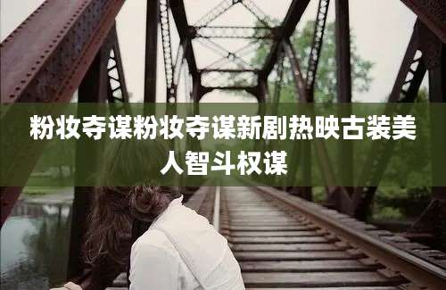 粉妆夺谋粉妆夺谋新剧热映古装美人智斗权谋