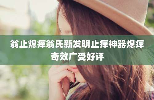 翁止熄痒翁氏新发明止痒神器熄痒奇效广受好评