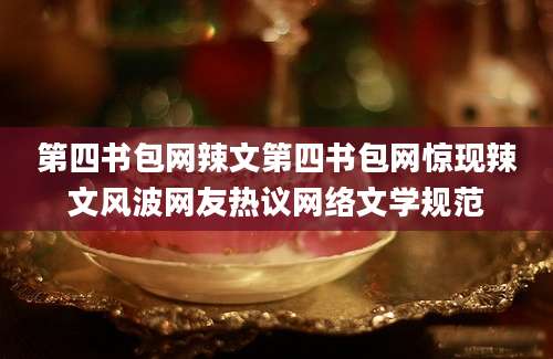 第四书包网辣文第四书包网惊现辣文风波网友热议网络文学规范