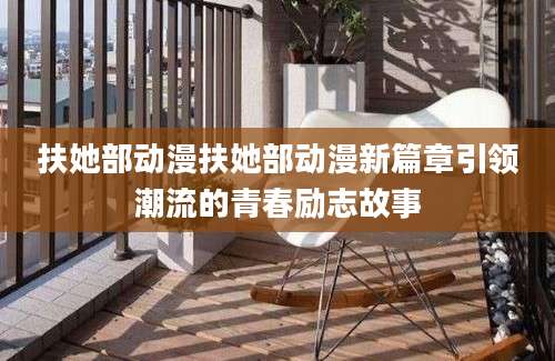 扶她部动漫扶她部动漫新篇章引领潮流的青春励志故事