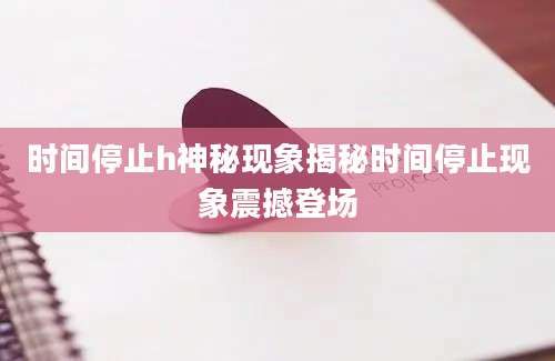 时间停止h神秘现象揭秘时间停止现象震撼登场