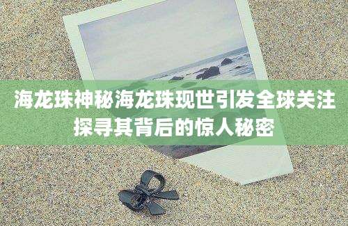 海龙珠神秘海龙珠现世引发全球关注探寻其背后的惊人秘密
