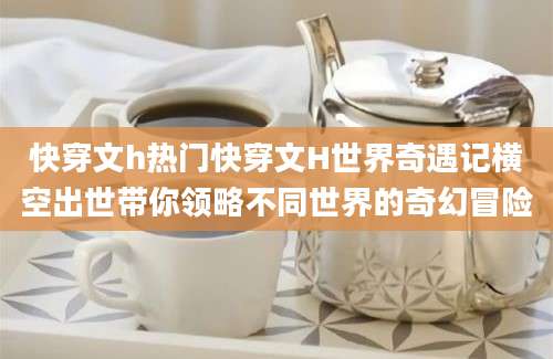 快穿文h热门快穿文H世界奇遇记横空出世带你领略不同世界的奇幻冒险