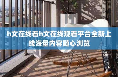 h文在线看h文在线观看平台全新上线海量内容随心浏览