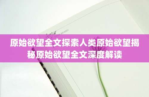 原始欲望全文探索人类原始欲望揭秘原始欲望全文深度解读