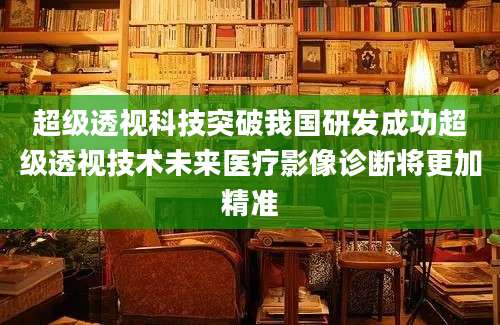 超级透视科技突破我国研发成功超级透视技术未来医疗影像诊断将更加精准